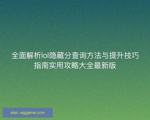 全面解析lol隐藏分查询方法与提升技巧指南实用攻略大全最新版