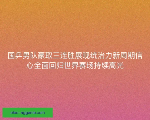 国乒男队豪取三连胜展现统治力新周期信心全面回归世界赛场持续高光