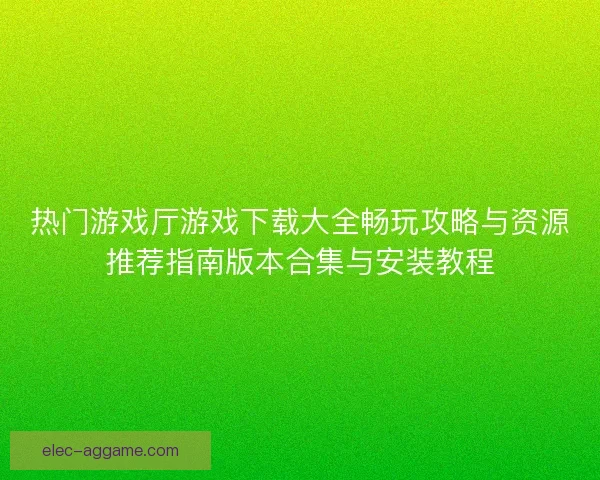 热门游戏厅游戏下载大全畅玩攻略与资源推荐指南版本合集与安装教程